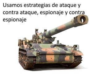 Usamos estrategias de ataque y 
contra ataque, espionaje y contra 
espionaje 
 