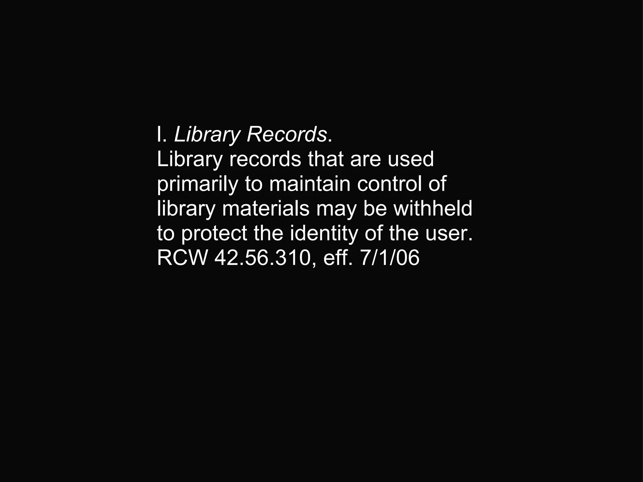 l.  Library Records .  Library records that are used primarily to maintain control of library materials may be withheld to protect the identity of the user.  RCW 42.56.310, eff. 7/1/06 