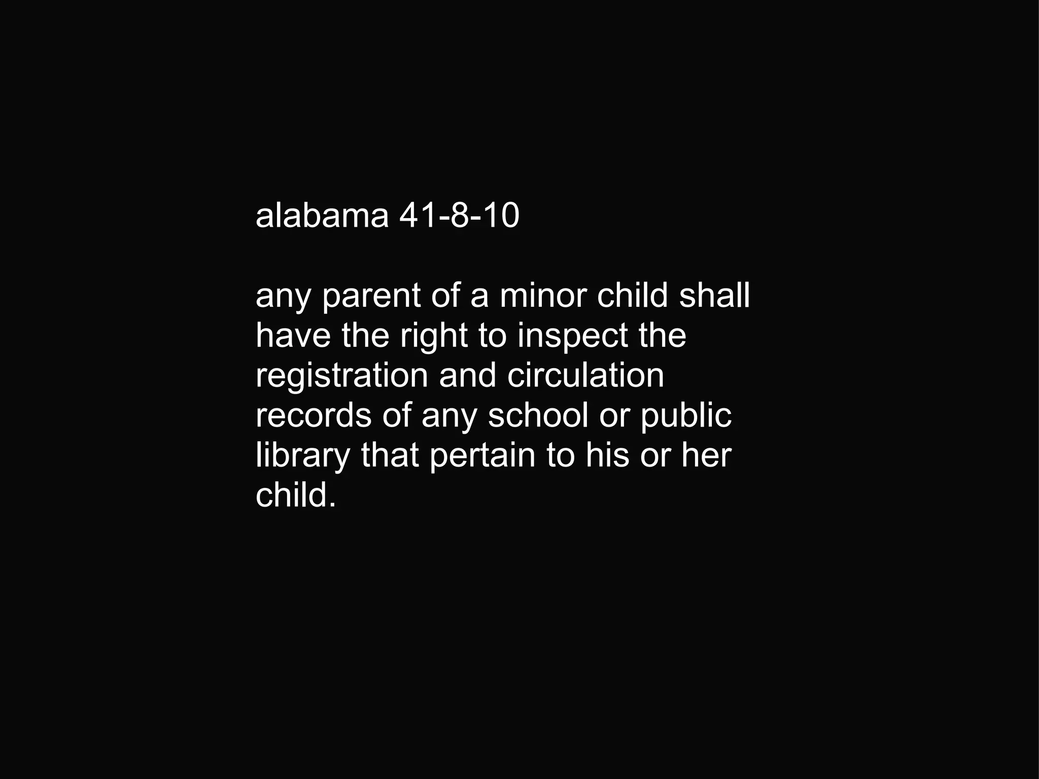 alabama 41-8-10    any parent of a minor child shall have the right to inspect the registration and circulation records of any school or public library that pertain to his or her child. 