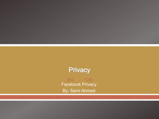 Privacy Facebook Privacy By: Sami Ahmed 
