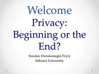 Welcome
    Privacy:
Beginning or the
     End?
   Sondan Durukanoglu Feyiz
      Sabanci University
 
