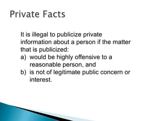 It is illegal to publicize private
information about a person if the matter
that is publicized:
a) would be highly offensive to a
reasonable person, and
b) is not of legitimate public concern or
interest.
 