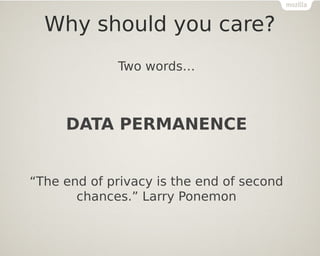 Why should you care?
Two words…
DATA PERMANENCE
“The end of privacy is the end of second
chances.” Larry Ponemon
 