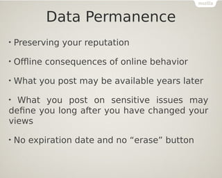 Data Permanence

Preserving your reputation

Offline consequences of online behavior

What you post may be available years later

What you post on sensitive issues may
define you long after you have changed your
views

No expiration date and no “erase” button
 