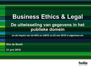 Business Ethics & Legal
De uitwisseling van gegevens in het
publieke domein
en de impact van de AVG en UAVG na 25 mei 2018 in algemene zin
Kim de Bonth
21 juni 2018
 