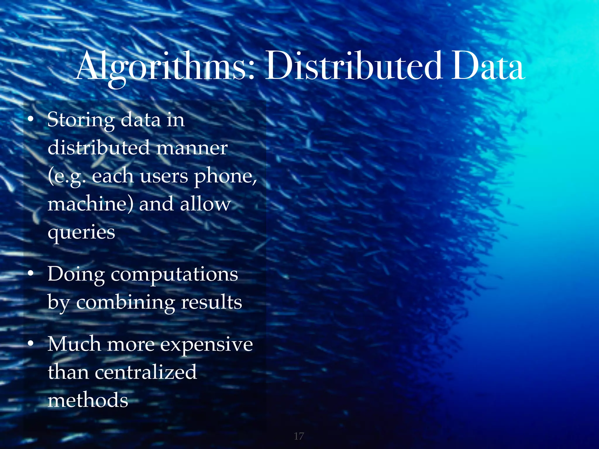 Algorithms: Distributed Data
!17
• Storing data in
distributed manner
(e.g. each users phone,
machine) and allow
queries
• Doing computations
by combining results
• Much more expensive
than centralized
methods
 