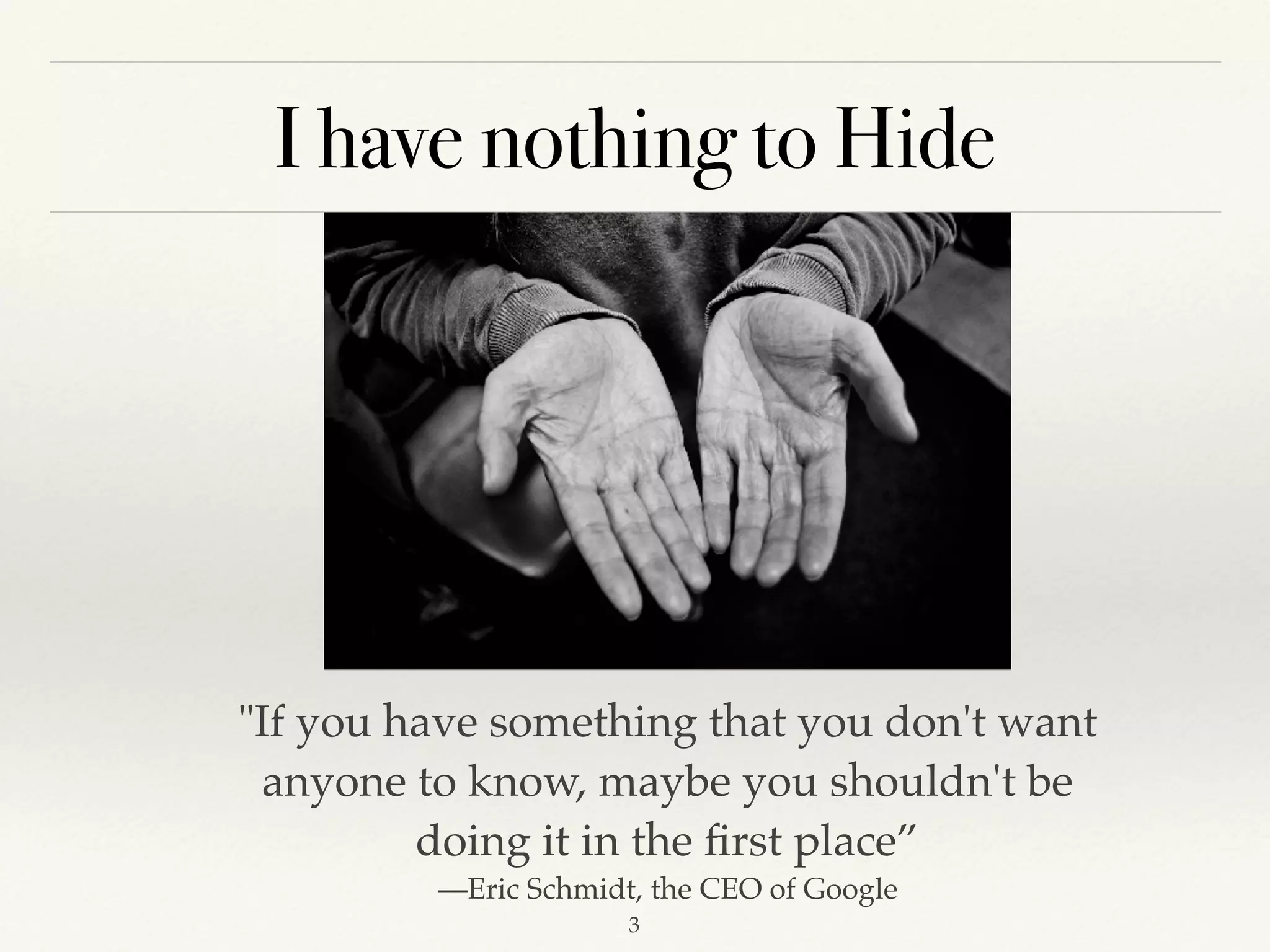 I have nothing to Hide
!3
"If you have something that you don't want
anyone to know, maybe you shouldn't be
doing it in the ﬁrst place”
—Eric Schmidt, the CEO of Google
 