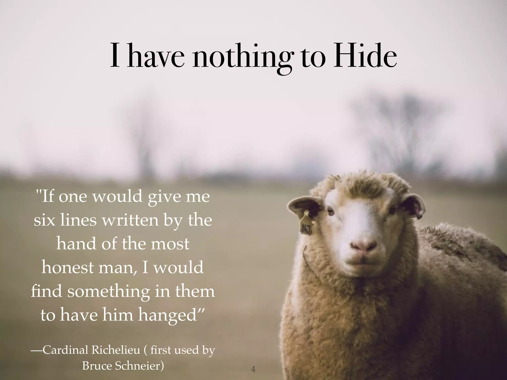I have nothing to Hide
!4
"If one would give me
six lines written by the
hand of the most
honest man, I would
ﬁnd something in them
to have him hanged”
—Cardinal Richelieu ( ﬁrst used by
Bruce Schneier)
 