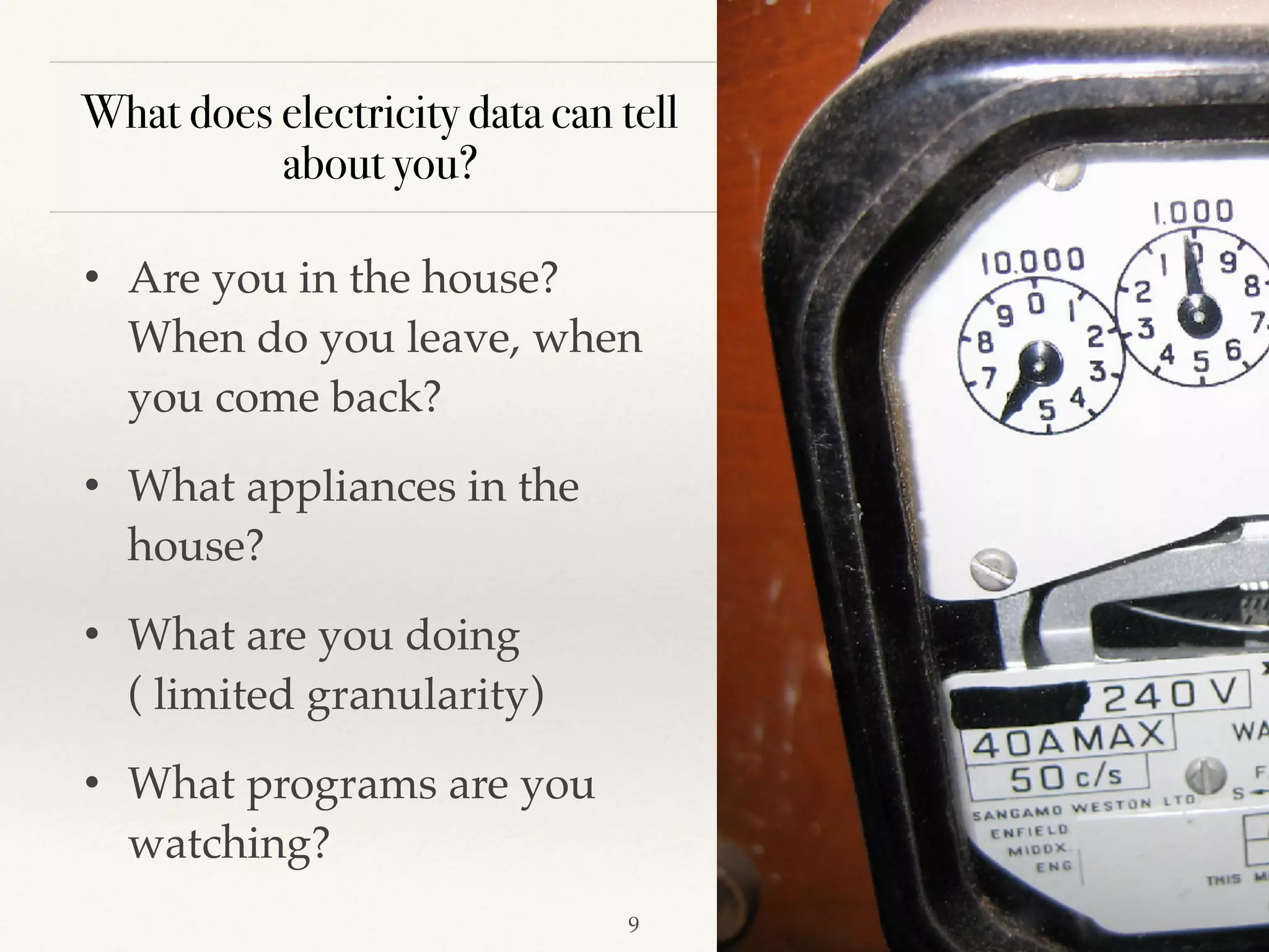 What does electricity data can tell
about you?
• Are you in the house?
When do you leave, when
you come back?
• What appliances in the
house?
• What are you doing
( limited granularity)
• What programs are you
watching?
!9
 