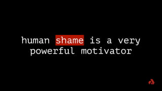 human shame is a very
powerful motivator
 