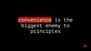 convenience is the
biggest enemy to
principles
 