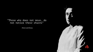 “Those who does not move, do
not notice their chains”
- Rosa Luxemburg
 