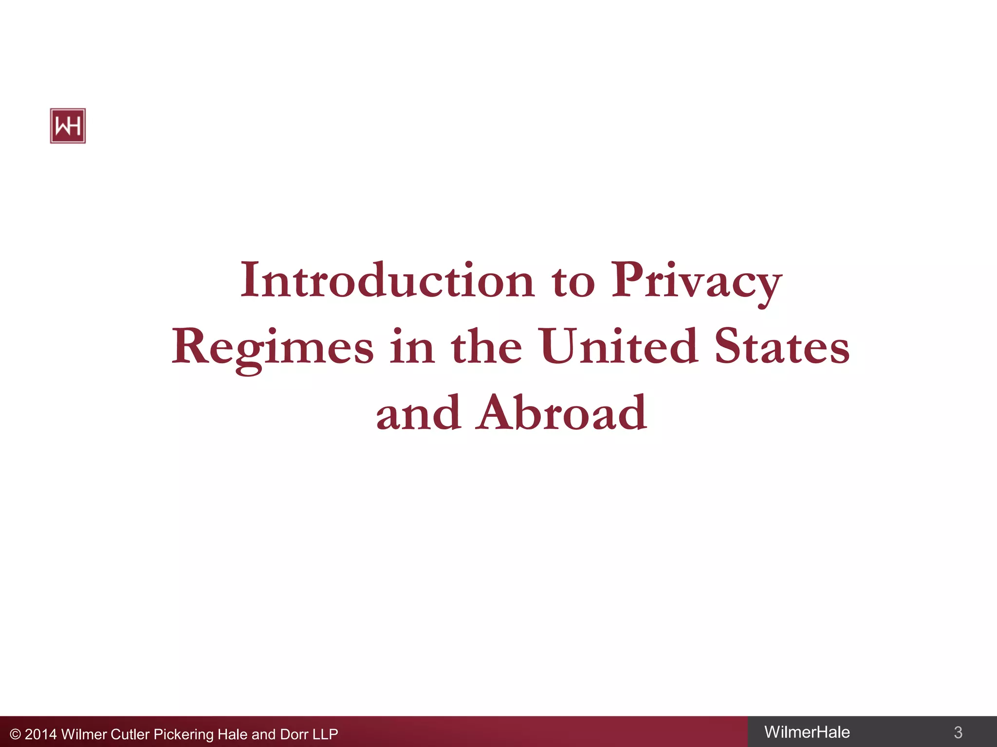 Introduction to Privacy
Regimes in the United States
and Abroad

© 2014 Wilmer Cutler Pickering Hale and Dorr LLP

WilmerHale

3

 