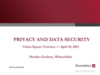 PRIVACY AND DATA SECURITY
Union Square Ventures — April 18, 2013
Heather Zachary, WilmerHale
Attorney Advertising

 