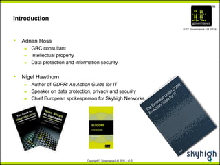 TM
© IT Governance Ltd 2016
Copyright IT Governance Ltd 2016 – v1.0
Introduction
• Adrian Ross
– GRC consultant
– Intellectual property
– Data protection and information security
• Nigel Hawthorn
– Author of GDPR: An Action Guide for IT
– Speaker on data protection, privacy and security
– Chief European spokesperson for Skyhigh Networks
2
 