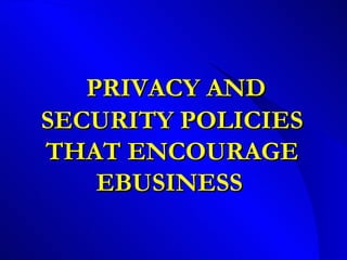 PRIVACY AND SECURITY POLICIES THAT ENCOURAGE EBUSINESS   
