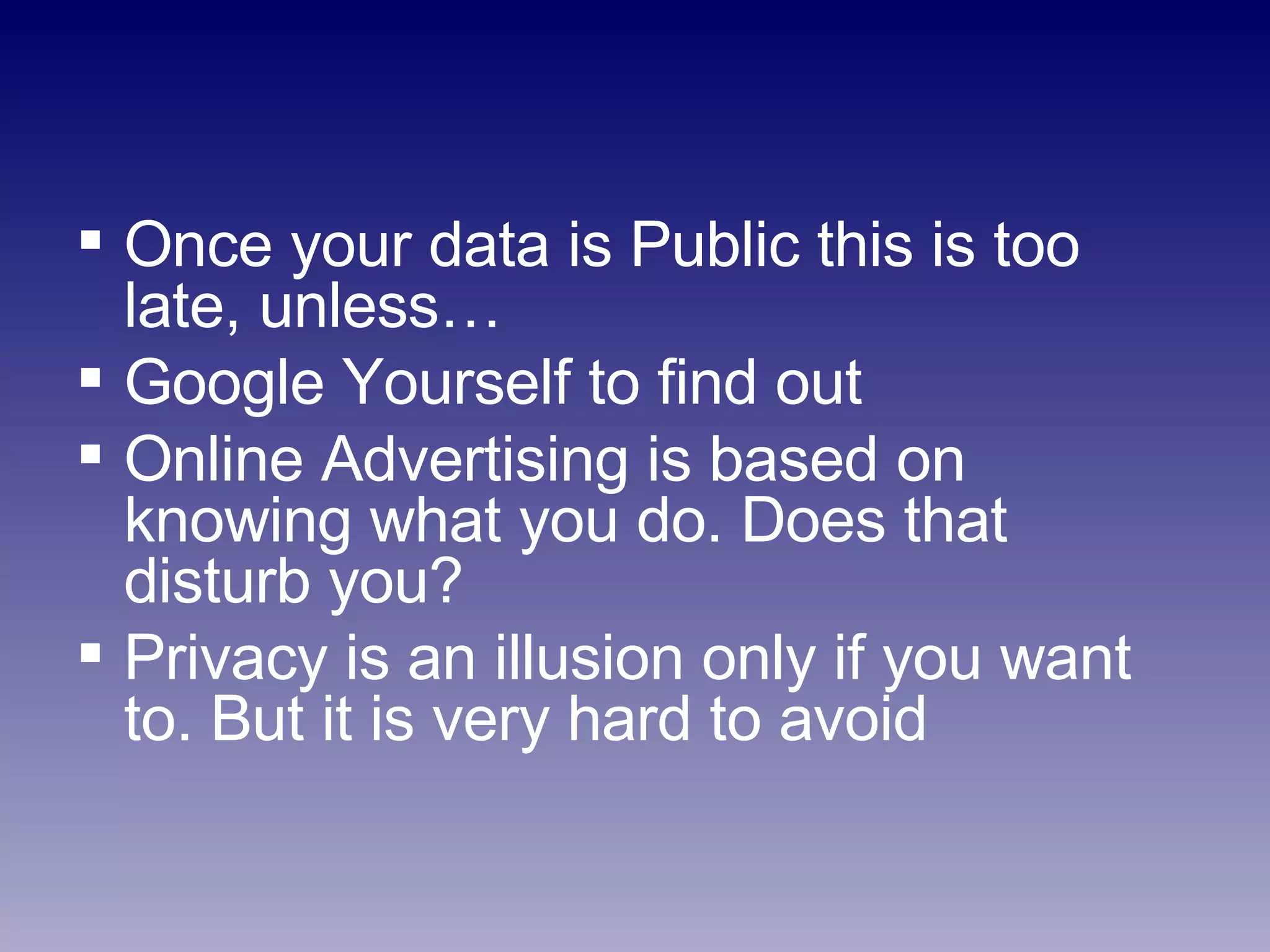 Once your data is Public this is too late, unless… Google Yourself to find out Online Advertising is based on knowing what you do. Does that disturb you? Privacy is an illusion only if you want to. But it is very hard to avoid 