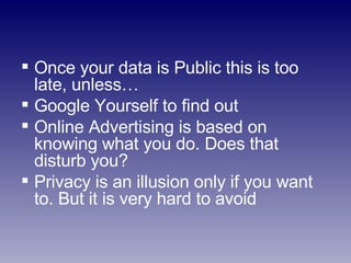 Once your data is Public this is too late, unless… Google Yourself to find out Online Advertising is based on knowing what you do. Does that disturb you? Privacy is an illusion only if you want to. But it is very hard to avoid 