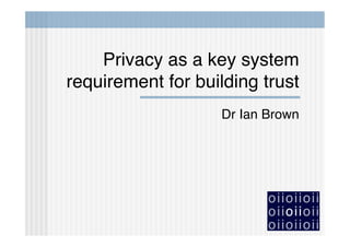 Privacy as a key system
requirement for building trust
                   Dr Ian Brown
