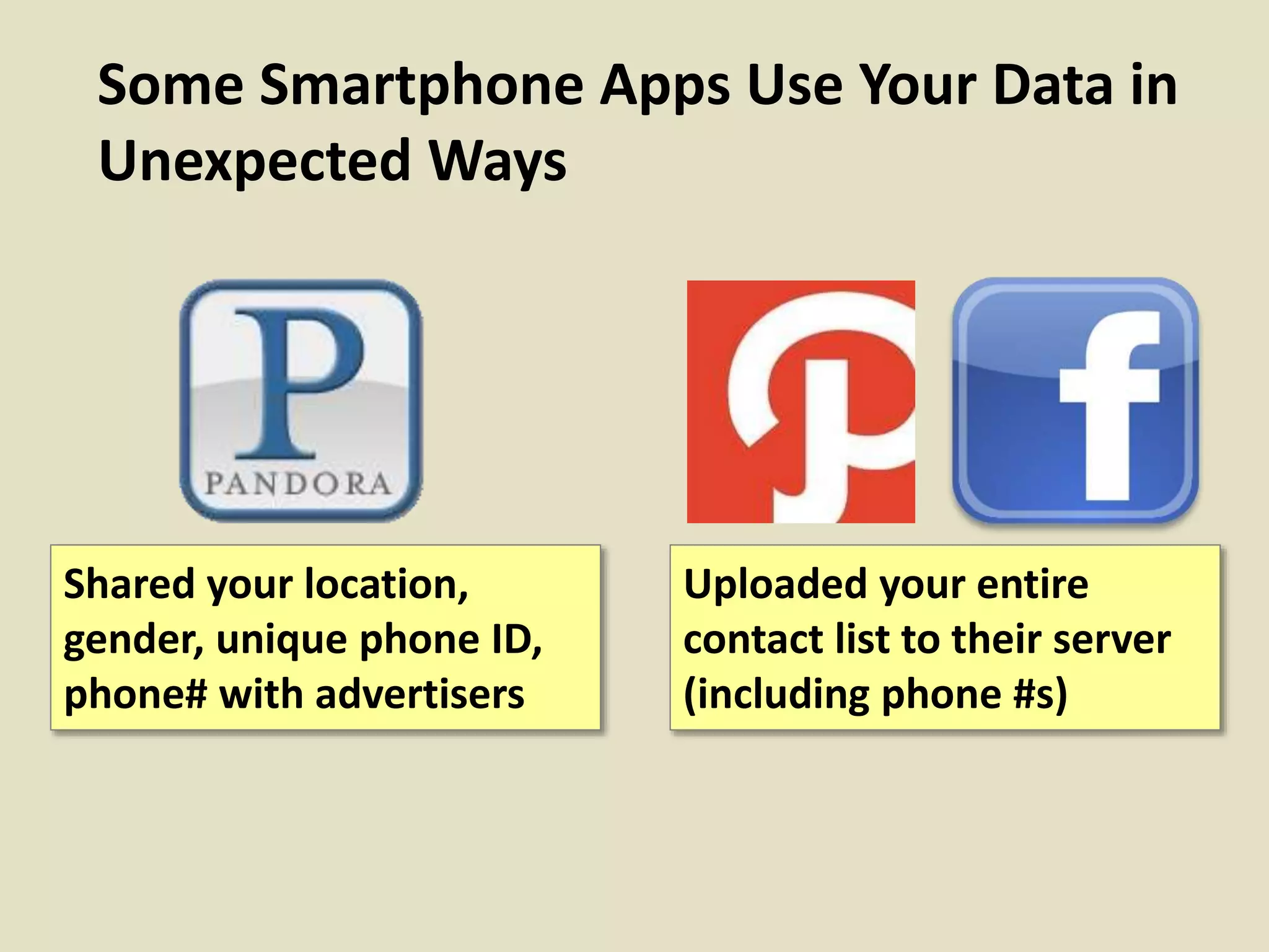 Some Smartphone Apps Use Your Data in
Unexpected Ways
Shared your location,
gender, unique phone ID,
phone# with advertisers
Uploaded your entire
contact list to their server
(including phone #s)
 