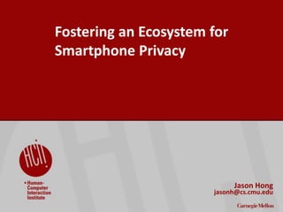 Fostering an Ecosystem for
Smartphone Privacy
Jason Hong
jasonh@cs.cmu.edu
 