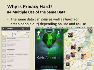 Why is Privacy Hard?
#4 Multiple Use of the Same Data
• The same data can help as well as harm (or
creep people out) depending on use and re-use
 