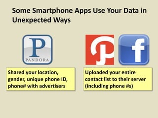 Some Smartphone Apps Use Your Data in
Unexpected Ways
Shared your location,
gender, unique phone ID,
phone# with advertisers
Uploaded your entire
contact list to their server
(including phone #s)
 