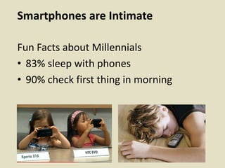 Smartphones are Intimate
Fun Facts about Millennials
• 83% sleep with phones
• 90% check first thing in morning
 