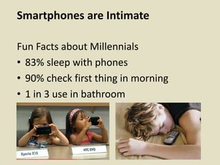 Smartphones are Intimate
Fun Facts about Millennials
• 83% sleep with phones
• 90% check first thing in morning
• 1 in 3 use in bathroom
 