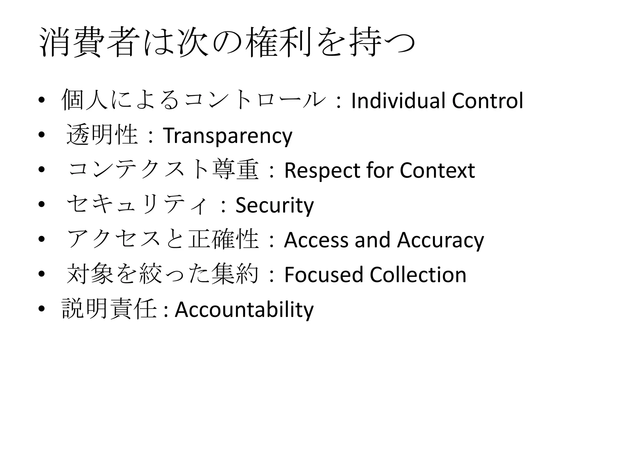 消費者は次の権利を持つ
•   個人によるコントロール：Individual Control
•   透明性：Transparency
•   コンテクスト尊重：Respect for Context
•   セキュリティ：Security
•   アクセスと正確性：Access and Accuracy
•   対象を絞った集約：Focused Collection
•   説明責任 : Accountability
 