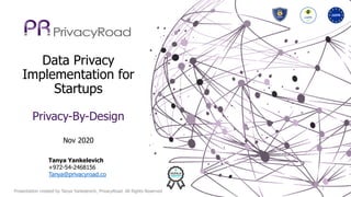 Data Privacy
Implementation for
Startups
Privacy-By-Design
Nov 2020
Presentation created by Tanya Yankelevich, PrivacyRoad. All Rights Reserved
1
Tanya Yankelevich
+972-54-2468156
Tanya@privacyroad.co
 