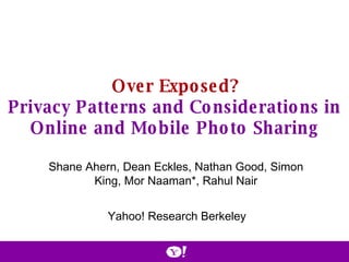 Over Exposed? Privacy Patterns and Considerations in Online and Mobile Photo Sharing Shane Ahern, Dean Eckles, Nathan Good, Simon King, Mor Naaman*, Rahul Nair Yahoo! Research Berkeley 