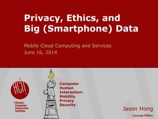 ©2009CarnegieMellonUniversity:1
Privacy, Ethics, and
Big (Smartphone) Data
Mobile Cloud Computing and Services
June 16, 2014
Jason Hong
Computer
Human
Interaction:
Mobility
Privacy
Security
 