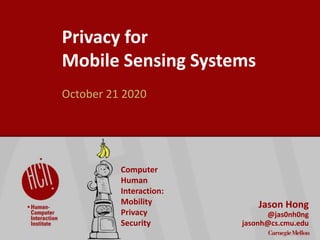 ©2018CarnegieMellonUniversity:1
Privacy for
Mobile Sensing Systems
October 21 2020
Jason Hong
@jas0nh0ng
jasonh@cs.cmu.edu
Computer
Human
Interaction:
Mobility
Privacy
Security
 