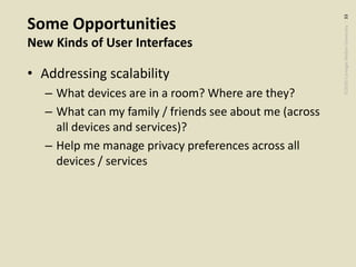 ©2020CarnegieMellonUniversity:33
Some Opportunities
New Kinds of User Interfaces
• Addressing scalability
– What devices are in a room? Where are they?
– What can my family / friends see about me (across
all devices and services)?
– Help me manage privacy preferences across all
devices / services
 