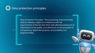 Data Protection Principles - The processing of personal data
shall be allowed, subject to compliance with the
requirements of the Act and other laws allowing disclosure of
information to the public, and adherence to the principles of
transparency, legitimate purpose, accountability and
proportionality.
Data protection principles
B
 