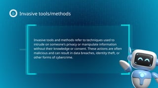 Invasive tools and methods refer to techniques used to
intrude on someone's privacy or manipulate information
without their knowledge or consent. These actions are often
malicious and can result in data breaches, identity theft, or
other forms of cybercrime.
Invasive tools/methods
D
 