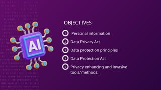 OBJECTIVES
Personal information
1
Data Privacy Act
2
Data protection principles
3
Data Protection Act
4
Privacy enhancing and invasive
tools/methods.
5
 