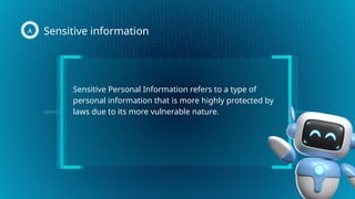 Sensitive Personal Information refers to a type of
personal information that is more highly protected by
laws due to its more vulnerable nature.
Sensitive information
A
 