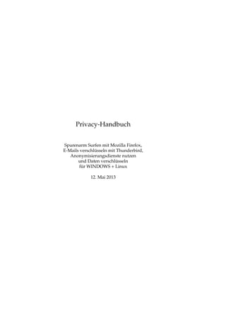 Privacy-Handbuch
Spurenarm Surfen mit Mozilla Firefox,
E-Mails verschlüsseln mit Thunderbird,
Anonymisierungsdienste nutzen
und Daten verschlüsseln
für WINDOWS + Linux
12. Mai 2013
 