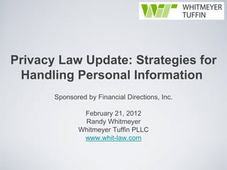 Privacy Law Update: Strategies for
 Handling Personal Information
       Sponsored by Financial Directions, Inc.

               February 21, 2012
               Randy Whitmeyer
              Whitmeyer Tuffin PLLC
               www.whit-law.com
 
