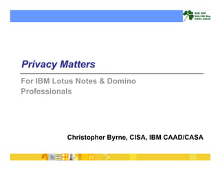 Privacy Matters
For IBM Lotus Notes & Domino
Professionals




           Christopher Byrne, CISA, IBM CAAD/CASA