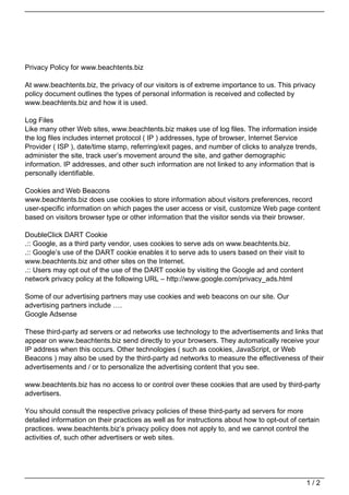 Privacy Policy for www.beachtents.biz

At www.beachtents.biz, the privacy of our visitors is of extreme importance to us. This privacy
policy document outlines the types of personal information is received and collected by
www.beachtents.biz and how it is used.

Log Files
Like many other Web sites, www.beachtents.biz makes use of log files. The information inside
the log files includes internet protocol ( IP ) addresses, type of browser, Internet Service
Provider ( ISP ), date/time stamp, referring/exit pages, and number of clicks to analyze trends,
administer the site, track user’s movement around the site, and gather demographic
information. IP addresses, and other such information are not linked to any information that is
personally identifiable.

Cookies and Web Beacons
www.beachtents.biz does use cookies to store information about visitors preferences, record
user-specific information on which pages the user access or visit, customize Web page content
based on visitors browser type or other information that the visitor sends via their browser.

DoubleClick DART Cookie
.:: Google, as a third party vendor, uses cookies to serve ads on www.beachtents.biz.
.:: Google’s use of the DART cookie enables it to serve ads to users based on their visit to
www.beachtents.biz and other sites on the Internet.
.:: Users may opt out of the use of the DART cookie by visiting the Google ad and content
network privacy policy at the following URL – http://www.google.com/privacy_ads.html

Some of our advertising partners may use cookies and web beacons on our site. Our
advertising partners include ….
Google Adsense

These third-party ad servers or ad networks use technology to the advertisements and links that
appear on www.beachtents.biz send directly to your browsers. They automatically receive your
IP address when this occurs. Other technologies ( such as cookies, JavaScript, or Web
Beacons ) may also be used by the third-party ad networks to measure the effectiveness of their
advertisements and / or to personalize the advertising content that you see.

www.beachtents.biz has no access to or control over these cookies that are used by third-party
advertisers.

You should consult the respective privacy policies of these third-party ad servers for more
detailed information on their practices as well as for instructions about how to opt-out of certain
practices. www.beachtents.biz’s privacy policy does not apply to, and we cannot control the
activities of, such other advertisers or web sites.




                                                                                               1/2
 