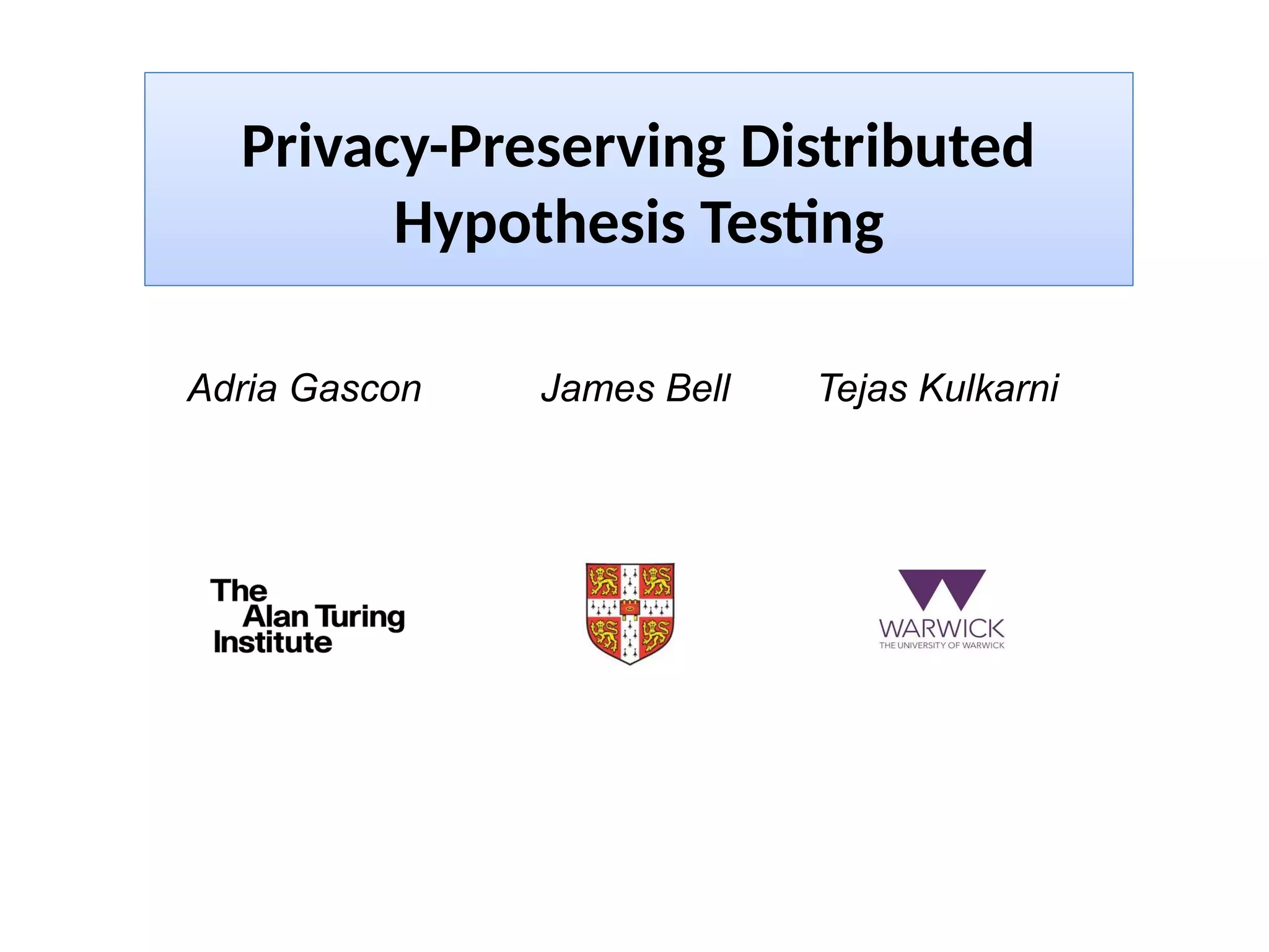 Adria Gascon James Bell Tejas Kulkarni
Privacy-Preserving Distributed
Hypothesis Testng
 