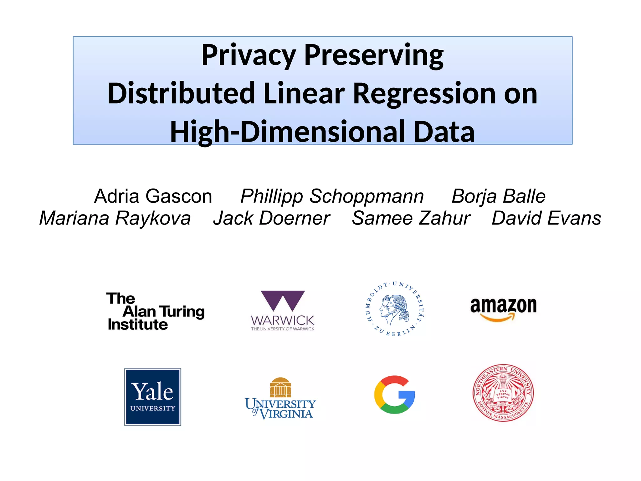 Adria Gascon Phillipp Schoppmann Borja Balle
Mariana Raykova Jack Doerner Samee Zahur David Evans
Privacy Preserving
Distributed Linear Regression on
High-Dimensional Data
 