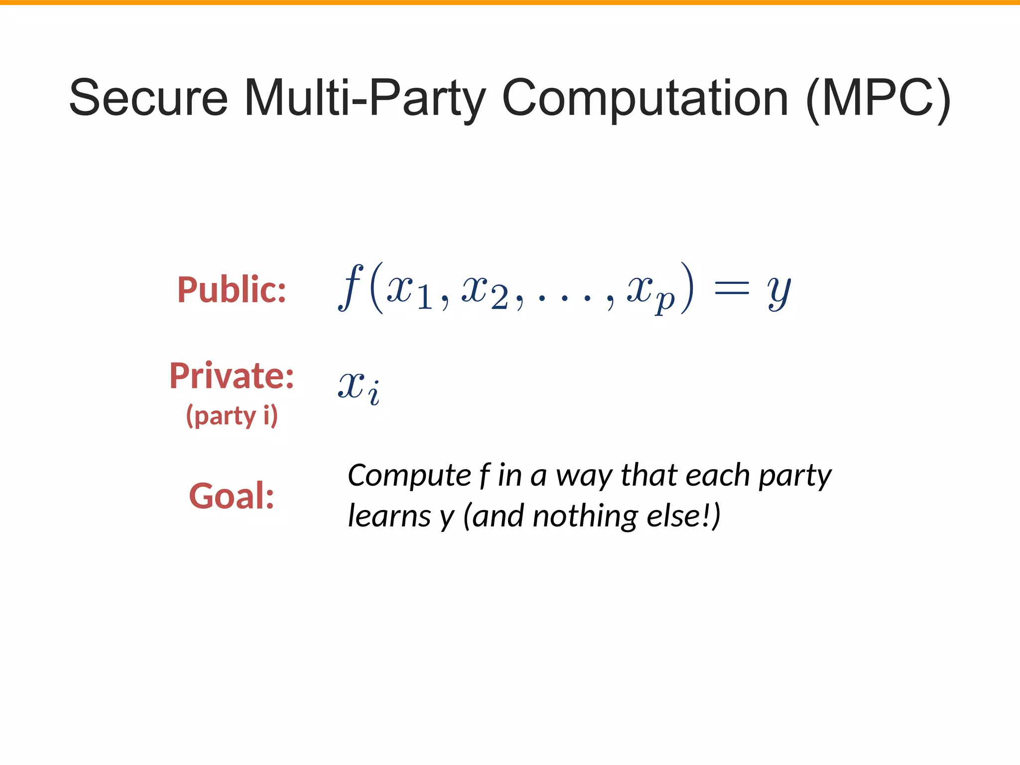 Secure Multi-Party Computation (MPC)
Public:
Private:
(party i)
Goal:
Compute f in a way that each party
learns y (and nothing else!)
 