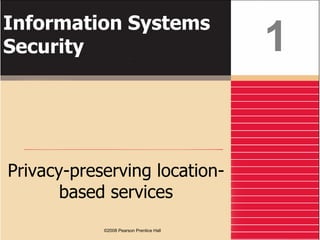 Information Systems 
Security 
Privacy-preserving location-based 
services 
©2008 Pearson Prentice Hall 
1 
 