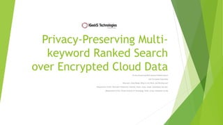 Privacy-Preserving Multi-
keyword Ranked Search
over Encrypted Cloud DataPrivacy-Preserving Multi-keyword Ranked Search
over Encrypted Cloud Data
Ning Cao†, Cong Wang‡, Ming Li†, Kui Ren‡, and Wenjing Lou†
†Department of ECE, Worcester Polytechnic Institute, Email: {ncao, mingli, wjlou}@ece.wpi.edu,
‡Department of ECE, Illinois Institute of Technology, Email: {cong, kren}@ece.iit.edu
 