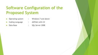 Software Configuration of the
Proposed System
 Operating system : Windows 7 and above
 Coding Language : ASP.Net with C#
 Data Base : SQL Server 2008
 