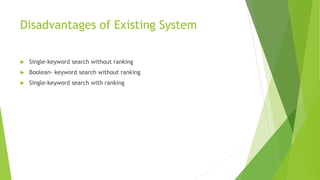Disadvantages of Existing System
 Single-keyword search without ranking
 Boolean- keyword search without ranking
 Single-keyword search with ranking
 